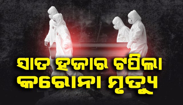 ସାତ ହଜାର ଟପିଲା କରୋନା ମୃତ୍ୟୁ, ଆଜି ପୁଣି ୬୮ ମୃତ