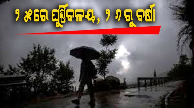 ୨୫ ବେଳକୁ ଘୁର୍ଣ୍ଣିବଳୟ , ୨୬ରୁ ପ୍ରବଳ ବର୍ଷା ସମ୍ଭାବନା